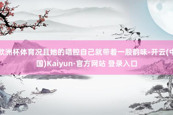 欧洲杯体育况且她的唱腔自己就带着一股韵味-开云(中国)Kaiyun·官方网站 登录入口
