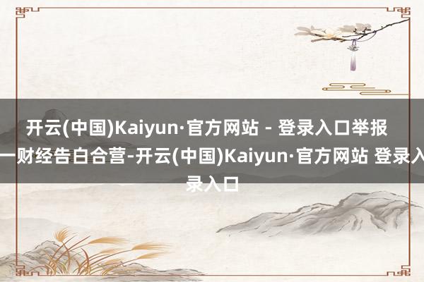 开云(中国)Kaiyun·官方网站 - 登录入口举报 第一财经告白合营-开云(中国)Kaiyun·官方网站 登录入口