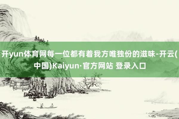 开yun体育网每一位都有着我方唯独份的滋味-开云(中国)Kaiyun·官方网站 登录入口