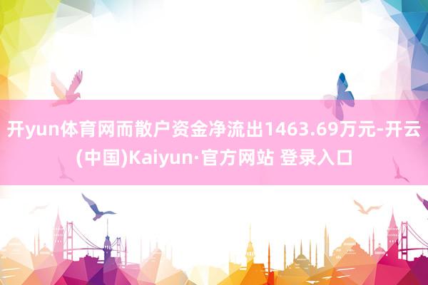 开yun体育网而散户资金净流出1463.69万元-开云(中国)Kaiyun·官方网站 登录入口