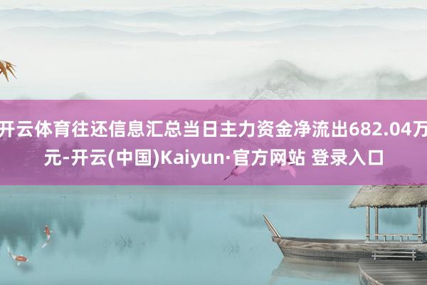 开云体育往还信息汇总当日主力资金净流出682.04万元-开云(中国)Kaiyun·官方网站 登录入口