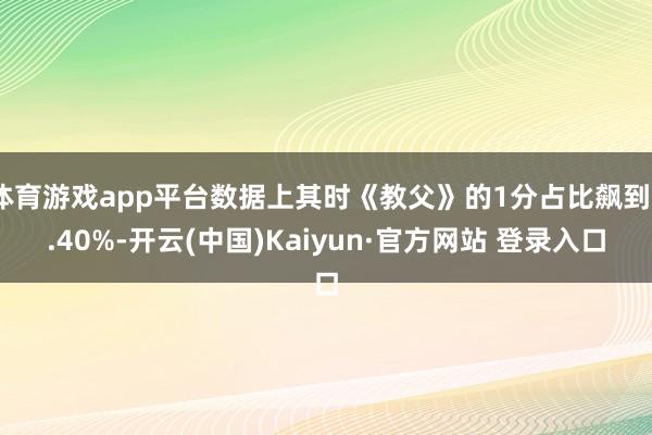 体育游戏app平台数据上其时《教父》的1分占比飙到6.40%-开云(中国)Kaiyun·官方网站 登录入口