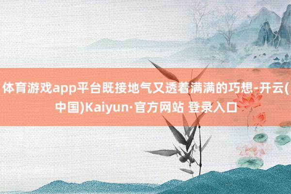 体育游戏app平台既接地气又透着满满的巧想-开云(中国)Kaiyun·官方网站 登录入口