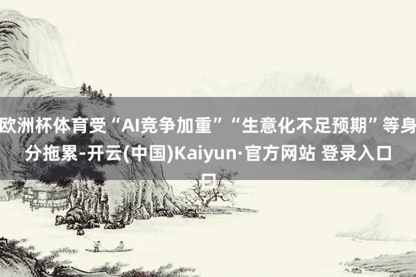欧洲杯体育受“AI竞争加重”“生意化不足预期”等身分拖累-开云(中国)Kaiyun·官方网站 登录入口