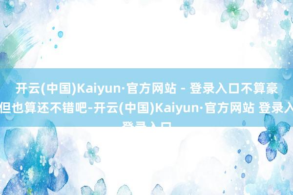 开云(中国)Kaiyun·官方网站 - 登录入口不算豪华但也算还不错吧-开云(中国)Kaiyun·官方网站 登录入口