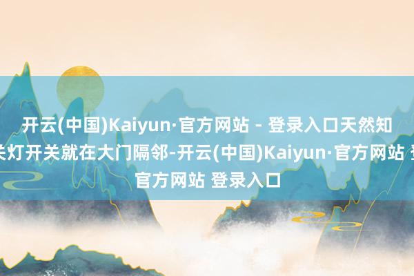 开云(中国)Kaiyun·官方网站 - 登录入口天然知说念玄关灯开关就在大门隔邻-开云(中国)Kaiyun·官方网站 登录入口