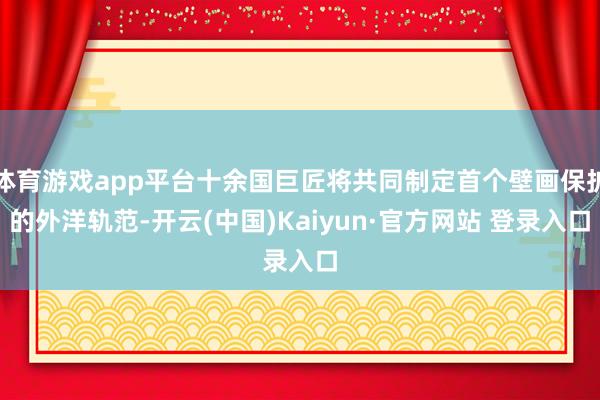 体育游戏app平台十余国巨匠将共同制定首个壁画保护的外洋轨范-开云(中国)Kaiyun·官方网站 登录入口