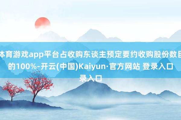 体育游戏app平台占收购东谈主预定要约收购股份数目的100%-开云(中国)Kaiyun·官方网站 登录入口