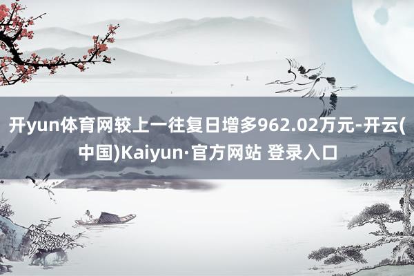 开yun体育网较上一往复日增多962.02万元-开云(中国)Kaiyun·官方网站 登录入口