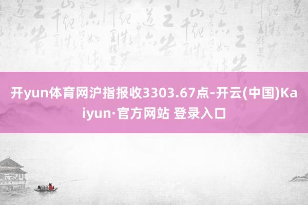开yun体育网沪指报收3303.67点-开云(中国)Kaiyun·官方网站 登录入口