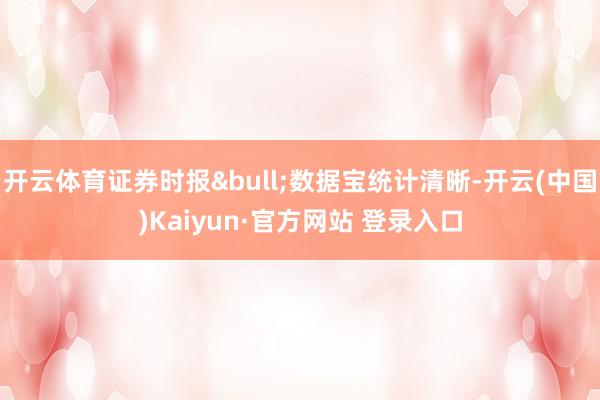 开云体育证券时报&bull;数据宝统计清晰-开云(中国)Kaiyun·官方网站 登录入口