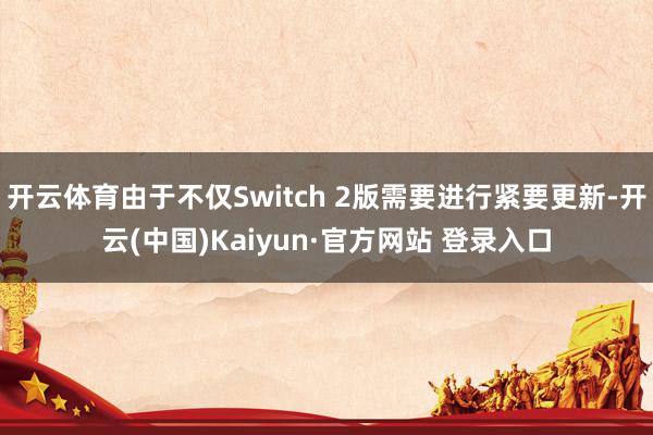 开云体育由于不仅Switch 2版需要进行紧要更新-开云(中国)Kaiyun·官方网站 登录入口