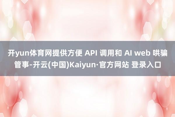 开yun体育网提供方便 API 调用和 AI web 哄骗管事-开云(中国)Kaiyun·官方网站 登录入口