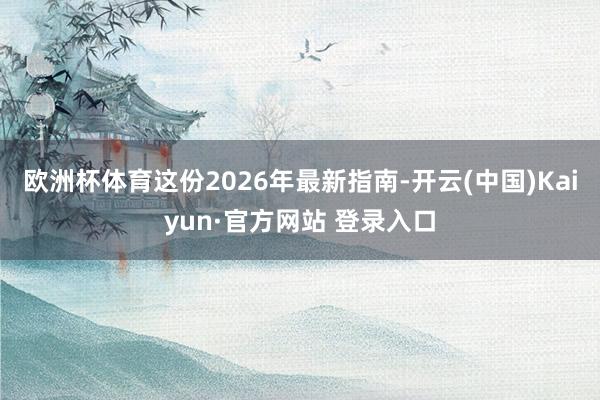 欧洲杯体育这份2026年最新指南-开云(中国)Kaiyun·官方网站 登录入口