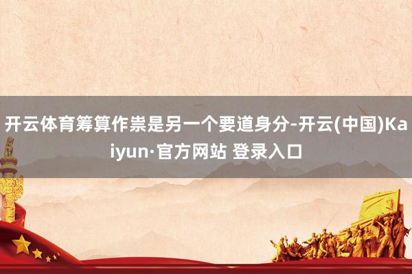 开云体育筹算作祟是另一个要道身分-开云(中国)Kaiyun·官方网站 登录入口