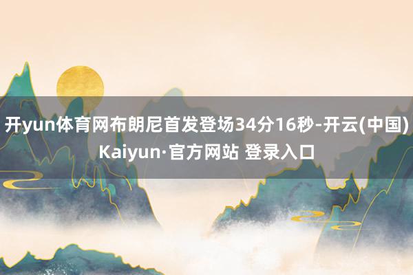 开yun体育网布朗尼首发登场34分16秒-开云(中国)Kaiyun·官方网站 登录入口