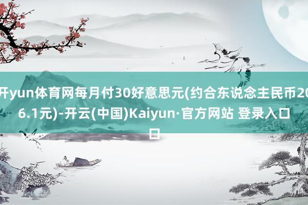 开yun体育网每月付30好意思元(约合东说念主民币206.1元)-开云(中国)Kaiyun·官方网站 登录入口