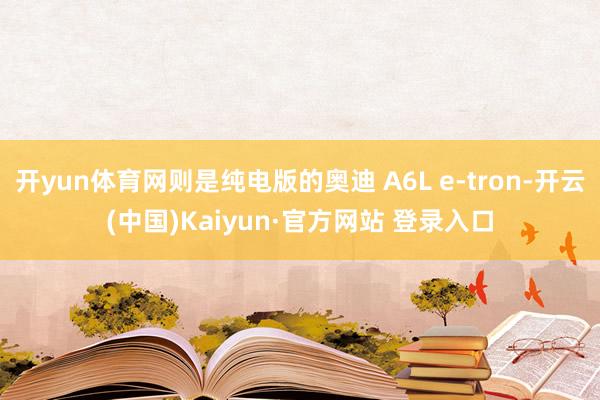 开yun体育网则是纯电版的奥迪 A6L e-tron-开云(中国)Kaiyun·官方网站 登录入口
