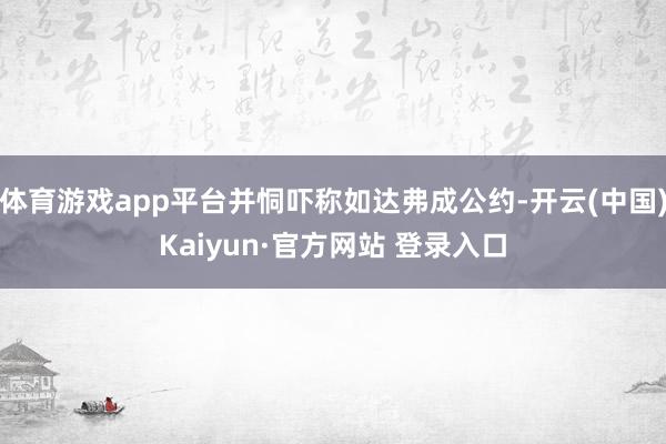 体育游戏app平台并恫吓称如达弗成公约-开云(中国)Kaiyun·官方网站 登录入口