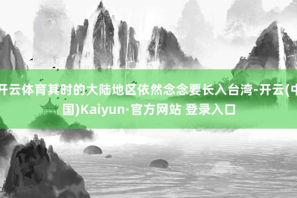 开云体育其时的大陆地区依然念念要长入台湾-开云(中国)Kaiyun·官方网站 登录入口