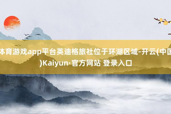 体育游戏app平台英迪格旅社位于环湖区域-开云(中国)Kaiyun·官方网站 登录入口