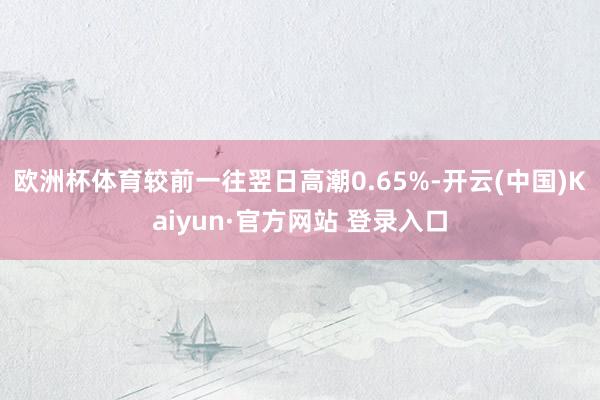 欧洲杯体育较前一往翌日高潮0.65%-开云(中国)Kaiyun·官方网站 登录入口