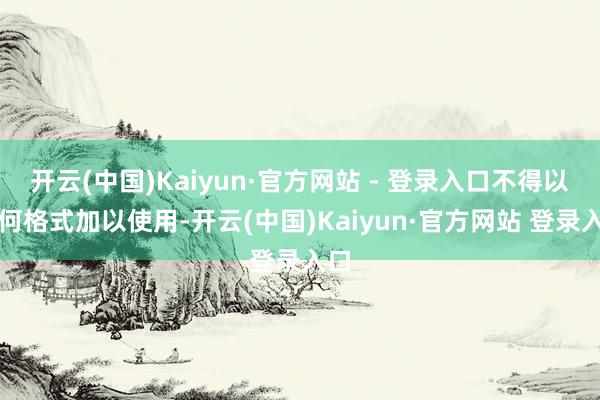 开云(中国)Kaiyun·官方网站 - 登录入口不得以任何格式加以使用-开云(中国)Kaiyun·官方网站 登录入口