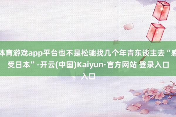 体育游戏app平台也不是松驰找几个年青东谈主去“感受日本”-开云(中国)Kaiyun·官方网站 登录入口