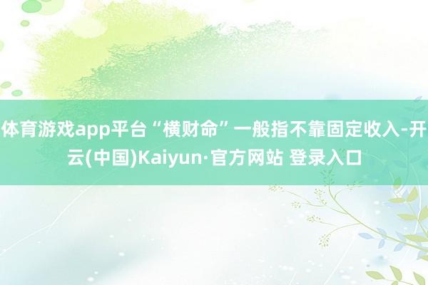 体育游戏app平台“横财命”一般指不靠固定收入-开云(中国)Kaiyun·官方网站 登录入口