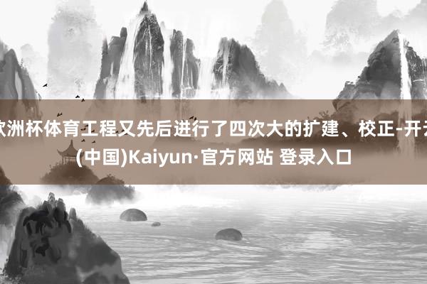 欧洲杯体育工程又先后进行了四次大的扩建、校正-开云(中国)Kaiyun·官方网站 登录入口