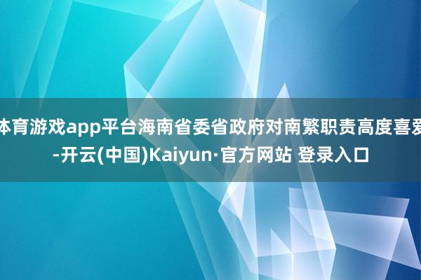体育游戏app平台海南省委省政府对南繁职责高度喜爱-开云(中国)Kaiyun·官方网站 登录入口