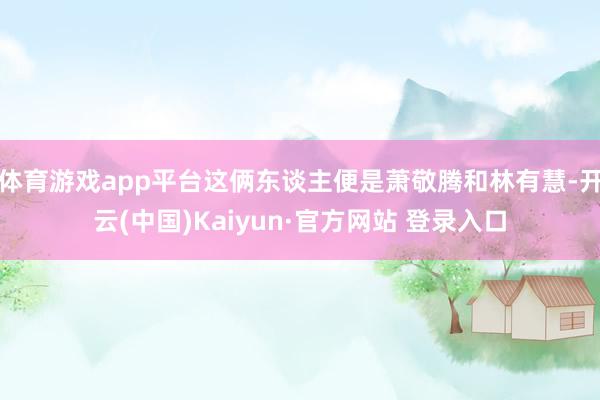 体育游戏app平台这俩东谈主便是萧敬腾和林有慧-开云(中国)Kaiyun·官方网站 登录入口