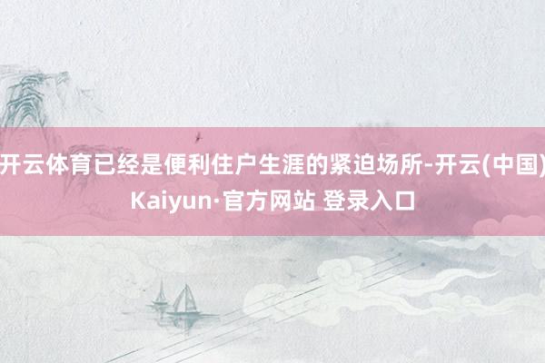 开云体育已经是便利住户生涯的紧迫场所-开云(中国)Kaiyun·官方网站 登录入口