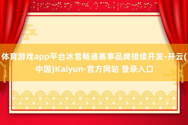 体育游戏app平台冰雪畅通赛事品牌接续开发-开云(中国)Kaiyun·官方网站 登录入口
