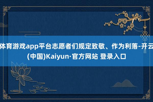 体育游戏app平台志愿者们规定致敬、作为利落-开云(中国)Kaiyun·官方网站 登录入口