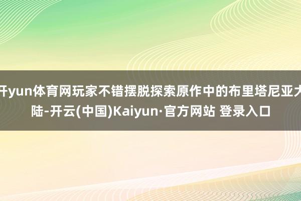 开yun体育网玩家不错摆脱探索原作中的布里塔尼亚大陆-开云(中国)Kaiyun·官方网站 登录入口