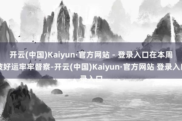 开云(中国)Kaiyun·官方网站 - 登录入口在本周被好运牢牢督察-开云(中国)Kaiyun·官方网站 登录入口