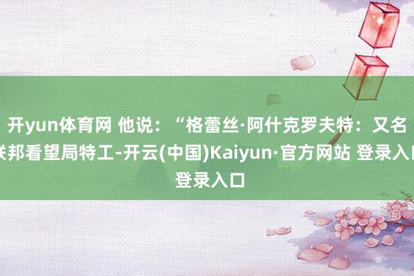 开yun体育网 他说：“格蕾丝·阿什克罗夫特：又名联邦看望局特工-开云(中国)Kaiyun·官方网站 登录入口