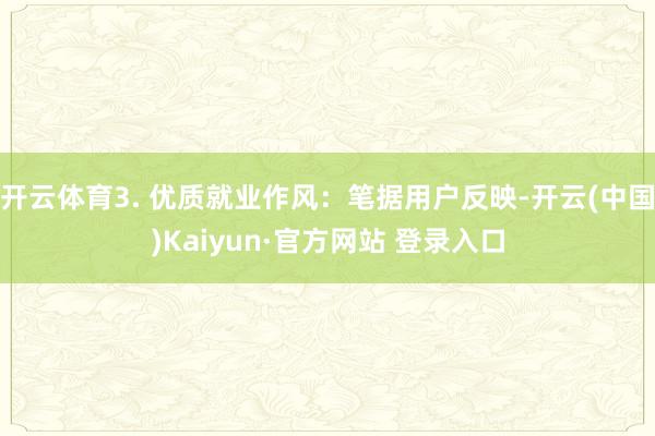 开云体育3. 优质就业作风：笔据用户反映-开云(中国)Kaiyun·官方网站 登录入口