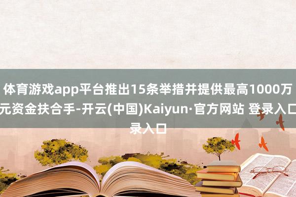 体育游戏app平台推出15条举措并提供最高1000万元资金扶合手-开云(中国)Kaiyun·官方网站 登录入口