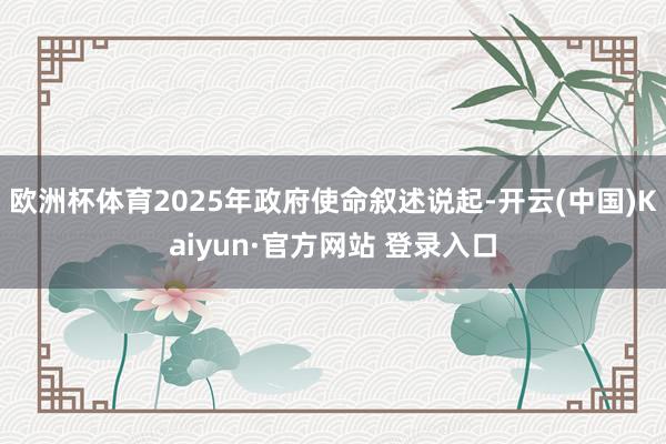 欧洲杯体育2025年政府使命叙述说起-开云(中国)Kaiyun·官方网站 登录入口