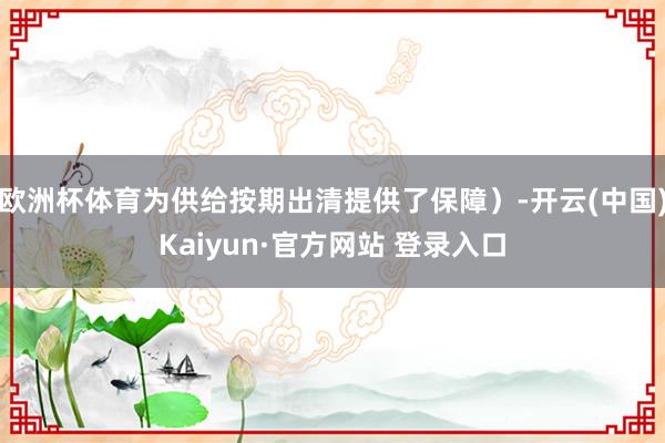 欧洲杯体育为供给按期出清提供了保障）-开云(中国)Kaiyun·官方网站 登录入口