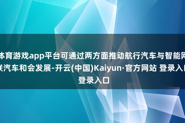 体育游戏app平台可通过两方面推动航行汽车与智能网联汽车和会发展-开云(中国)Kaiyun·官方网站 登录入口