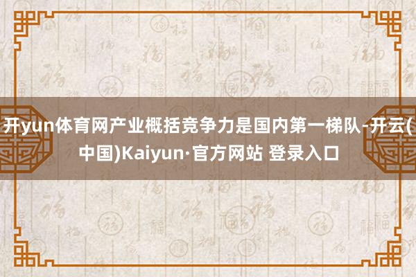 开yun体育网产业概括竞争力是国内第一梯队-开云(中国)Kaiyun·官方网站 登录入口