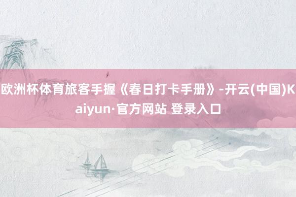 欧洲杯体育旅客手握《春日打卡手册》-开云(中国)Kaiyun·官方网站 登录入口