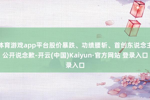 体育游戏app平台股价暴跌、功绩腰斩、首创东说念主公开说念歉-开云(中国)Kaiyun·官方网站 登录入口