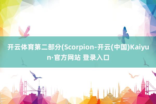 开云体育第二部分(Scorpion-开云(中国)Kaiyun·官方网站 登录入口