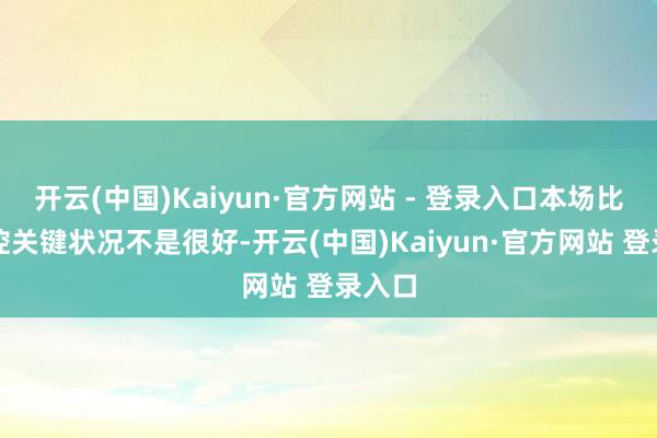 开云(中国)Kaiyun·官方网站 - 登录入口本场比赛北控关键状况不是很好-开云(中国)Kaiyun·官方网站 登录入口