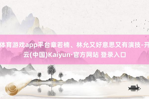 体育游戏app平台章若楠、林允又好意思又有演技-开云(中国)Kaiyun·官方网站 登录入口