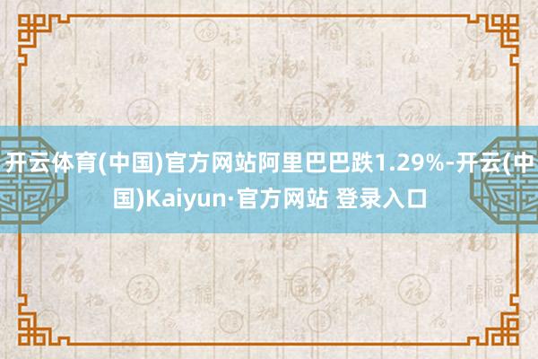 开云体育(中国)官方网站阿里巴巴跌1.29%-开云(中国)Kaiyun·官方网站 登录入口